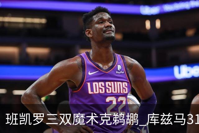 班凯罗三双魔术克鹈鹕 库兹马31分奇才胜国王